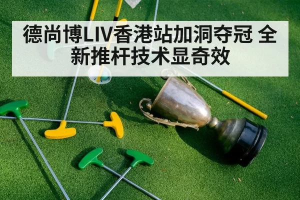 德尚博LIV香港站加洞夺冠 全新推杆技术显奇效