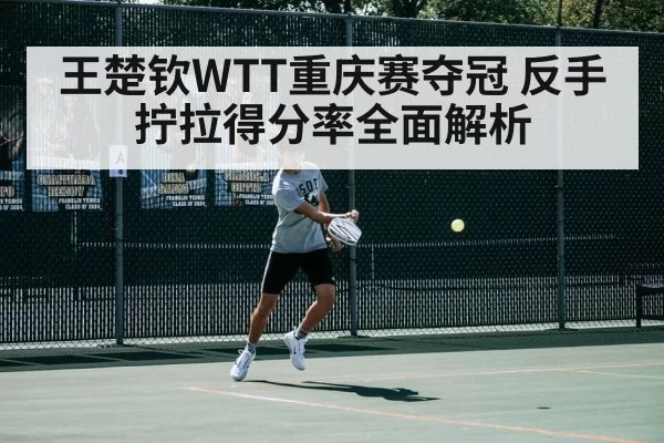 王楚钦WTT重庆赛夺冠 反手拧拉得分率全面解析