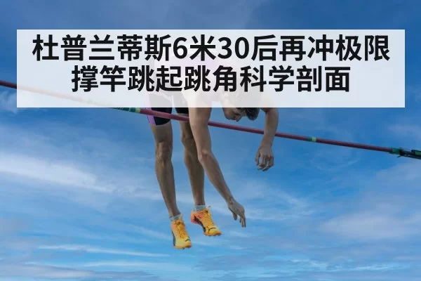 杜普兰蒂斯6米30后再冲极限 撑竿跳起跳角科学剖面