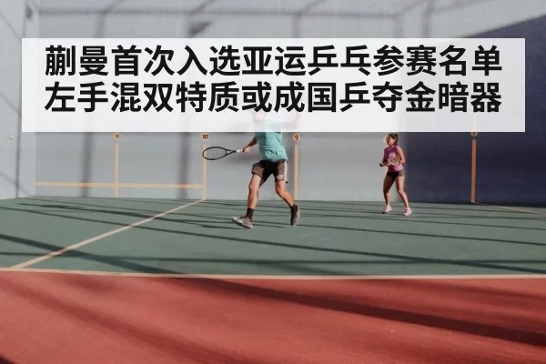 蒯曼首次入选亚运乒乓参赛名单 左手混双特质或成国乒夺金暗器