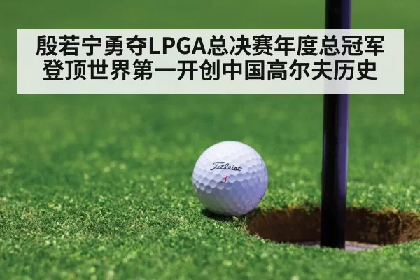 殷若宁勇夺LPGA总决赛年度总冠军登顶世界第一开创中国高尔夫历史