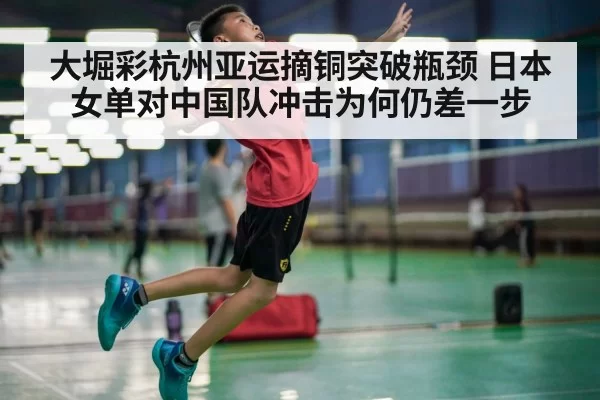 大堀彩杭州亚运摘铜突破瓶颈 日本女单对中国队冲击为何仍差一步