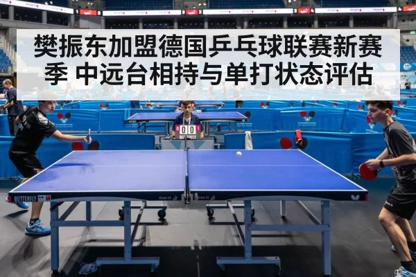 樊振东加盟德国乒乓球联赛新赛季 中远台相持与单打状态评估