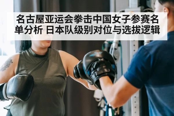 名古屋亚运会拳击中国女子参赛名单分析 日本队级别对位与选拔逻辑